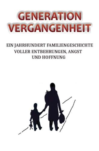 GENERATION VERGANGENHEIT: Ein Jahrhundert Familiengeschichte voller Entbehrungen, Angst und Hoffnung