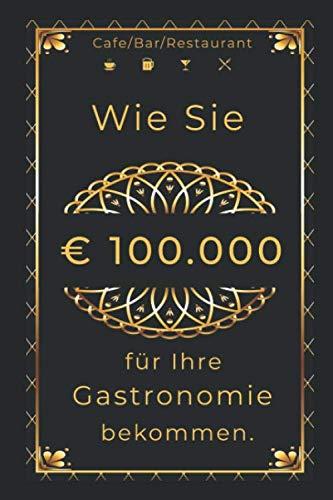 Wie Sie € 100.000 für Ihre Gastronomie bekommen.: Café/Bar/Restaurant/Pub/Club eröffnen.