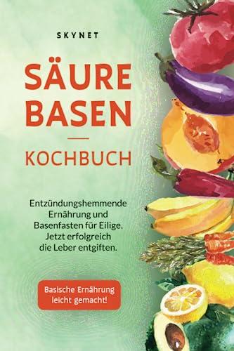 Säure Basen Kochbuch: Entzündungshemmende Ernährung und Basenfasten für eilige. Jetzt erfolgreich die Leber entgiften. Basische Ernährung leicht gemacht!