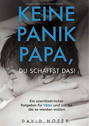 Keine Panik Papa, du schaffst das!: Ein unentbehrlicher Ratgeber für Väter und solche die es werden wollen