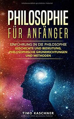 Philosophie für Anfänger: Einführung in die Philosophie - Geschichte und Bedeutung, philosophische Grundrichtungen und Methoden