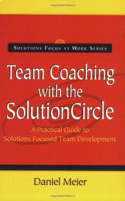 Team Coaching with the Solution Circle: A Practical Guide to Solutions Focused Team Development (Solutions Focus at Work)