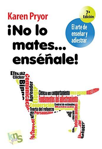 ¡No lo mates-- enséñale! : el arte de enseñar y adiestrar: El arte de enseñar y adiestrar. Moldeado, reforzamiento positivo y técnicas de modificación de la conducta.