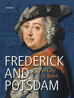 Frederick and Potsdam. A City is Born: Katalogbuch zur Ausstellung im Alten Rathaus im Potsdam Museum - Forum für Kunst und Geschichte vom 20.8.-2. 12.2012