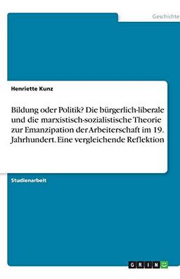 Bildung oder Politik? Die bürgerlich-liberale und die marxistisch-sozialistische Theorie zur Emanzipation der Arbeiterschaft im 19. Jahrhundert. Eine vergleichende Reflektion