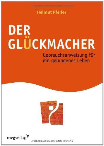 Der Glückmacher: Gebrauchsanweisung für ein gelungenes Leben