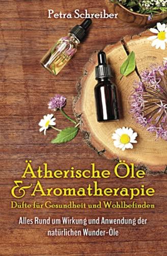 Ätherische Öle & Aromatherapie - Düfte für Gesundheit und Wohlbefinden: Alles Rund um Wirkung und Anwendung der natürlichen Wunder-Öle – Inkl. Nachschlagewerk & den besten Rezepturen –