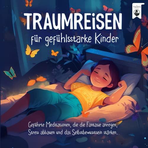 Traumreisen für gefühlsstarke Kinder: Geführte Meditationen, die die Fantasie anregen, Stress abbauen und das Selbstbewusstsein stärken