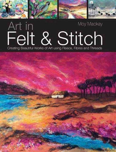 Art in Felt & Stitch: Creating Beautiful Works of Art Using Fleece, Fibres and Threads