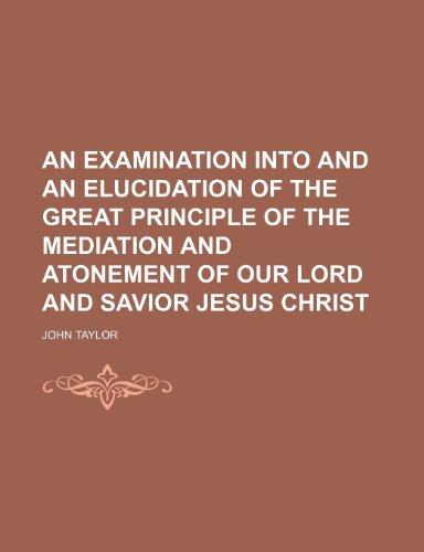 An Examination into and an Elucidation of the Great Principle of the Mediation and Atonement of Our Lord and Savior Jesus Christ