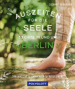 Auszeiten für die Seele in und um Berlin: 33 Orte zum Innehalten, Lauschen und Aufblühen