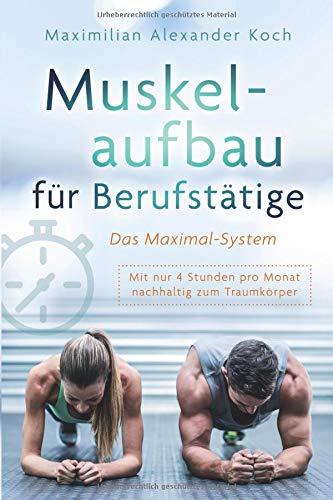 Muskelaufbau für Berufstätige - Das Maximal-System: Mit nur vier Stunden pro Monat nachhaltig zum Traumkörper