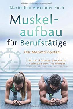 Muskelaufbau für Berufstätige - Das Maximal-System: Mit nur vier Stunden pro Monat nachhaltig zum Traumkörper