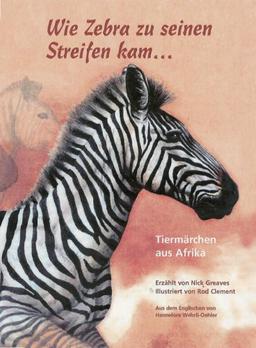 Wie Zebra zu seinen Streifen kam: Tiermärchen aus Afrika