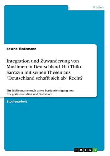 Integration und Zuwanderung von Muslimen in Deutschland. Hat Thilo Sarrazin mit seinen Thesen aus "Deutschland schafft sich ab" Recht?: Ein ... von Integrationsstudien und Statistiken