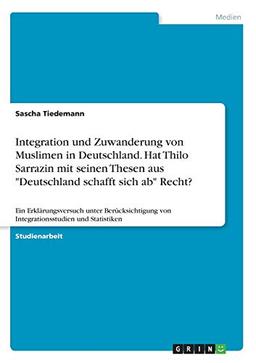 Integration und Zuwanderung von Muslimen in Deutschland. Hat Thilo Sarrazin mit seinen Thesen aus "Deutschland schafft sich ab" Recht?: Ein ... von Integrationsstudien und Statistiken