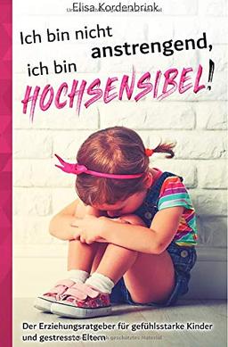 Ich bin nicht anstrengend, ich bin HOCHSENSIBEL!: Der Erziehungsratgeber für gefühlsstarke Kinder und gestresste Eltern