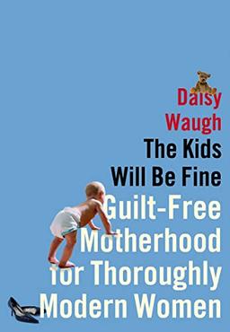 The Kids Will Be Fine: Guilt-Free Motherhood for Thoroughly Modern Women