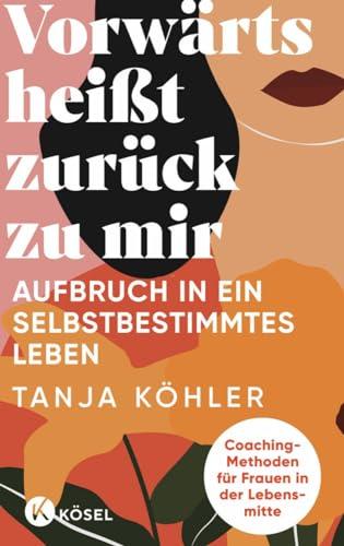 Vorwärts heißt zurück zu mir: Aufbruch in ein selbstbestimmtes Leben - Coaching-Methoden für Frauen in der Lebensmitte