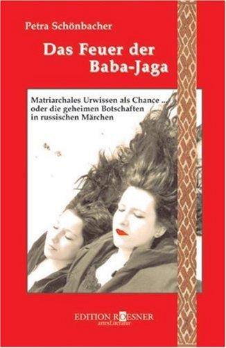 Das Feuer der Baba-Jaga: Matriarchales Urwissen als Chance... oder die geheimen Botschaften in russischen Märchen