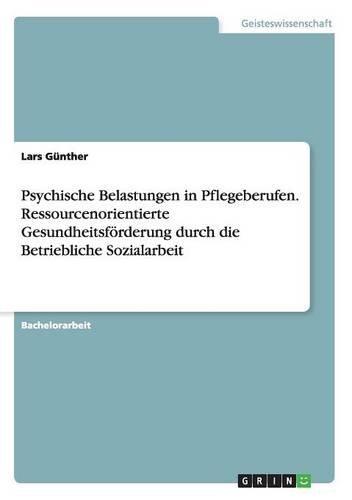 Psychische Belastungen in Pflegeberufen. Ressourcenorientierte Gesundheitsförderung durch die Betriebliche Sozialarbeit