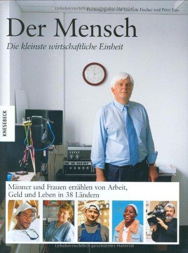 Der Mensch. Die kleinste wirtschaftliche Einheit. Männer und Frauen erzählen von Arbeit, Geld und Leben in 38 Ländern