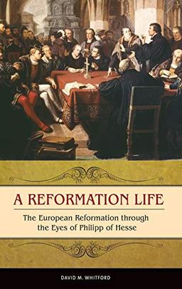 A Reformation Life: The European Reformation through the Eyes of Philipp of Hesse (Praeger Series on the Early Modern World)