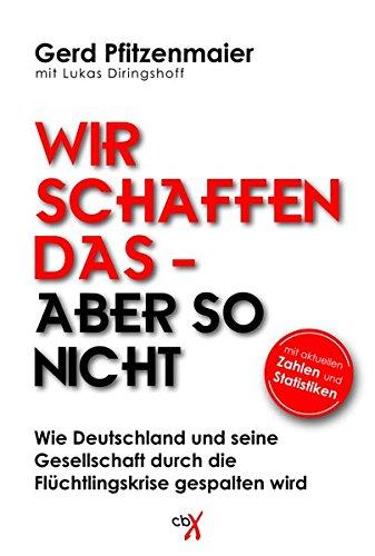 Wir schaffen das - aber so nicht. Wie Deutschland und seine Gesellschaft durch die Flüchtlingskrise gespalten wird