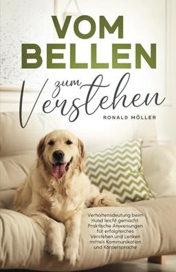 Vom Bellen zum Verstehen: Verhaltensdeutung beim Hund leicht gemacht: Praktische Anweisungen für erfolgreiches Verstehen und Lenken mittels Kommunikation und Körpersprache