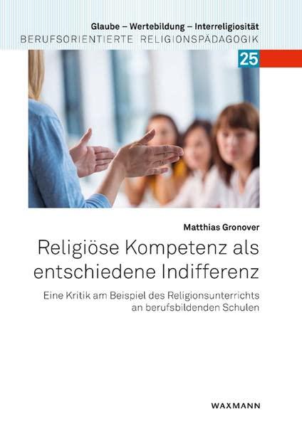 Religiöse Kompetenz als entschiedene Indifferenz: Eine Kritik am Beispiel des Religionsunterrichts an berufsbildenden Schulen (Glaube – Wertebildung – ... Berufsorientierte Religionspädagogik)