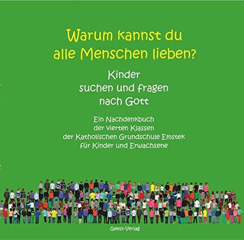 Warum kannst du alle Menschen lieben? Kinder suchen und fragen nach Gott: Ein Nachdenkbuch der vierten Klassen der Katholischen Grundschule Emstek für Kinder und Erwachsene