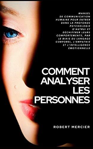 COMMENT ANALYSER LES PERSONNES: Manuel de Communication Humaine pour entrer dans la profonde psychologie d’autrui et déchiffrer leurs comportements, par le biais du langage corporel et l’empathie