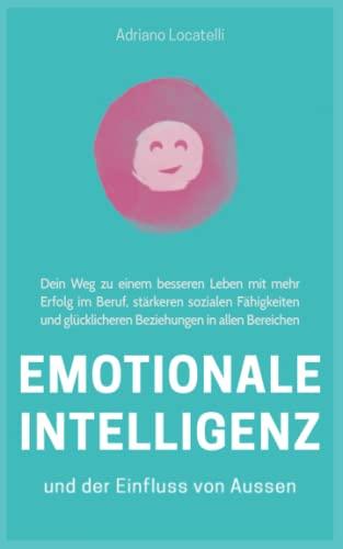 Emotionale Intelligenz und der Einfluss von außen, Dein Weg zu einem besseren Leben mit mehr Erfolg im Beruf, stärkeren sozialen Fähigkeiten und glücklicheren Beziehungen in allen Bereichen