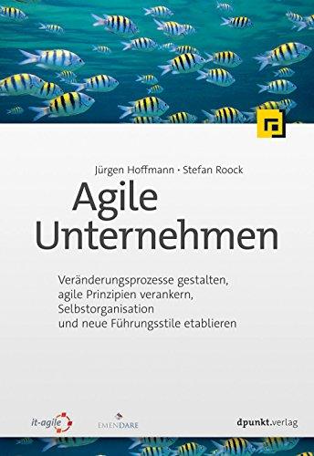 Agile Unternehmen: Veränderungsprozesse gestalten, agile Prinzipien verankern, Selbstorganisation und neue Führungsstile etablieren