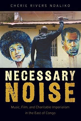 Necessary Noise: Music, Film, and Charitable Imperialism in the East of Congo