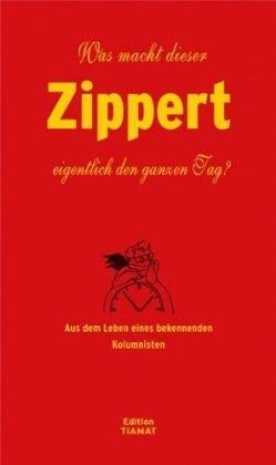 Was macht dieser Zippert eigentlich den ganzen Tag?: Aus dem Leben eines bekennenden Kolumnisten