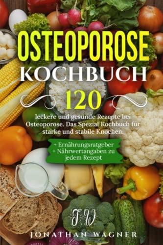 Osteoporose Kochbuch: 120 leckere und gesunde Rezepte für die richtige Ernährung bei Osteoporose. Das Spezial Kochbuch mit Ratgeber für starke und stabile Knochen. + Nährwertangaben zu jedem Rezept