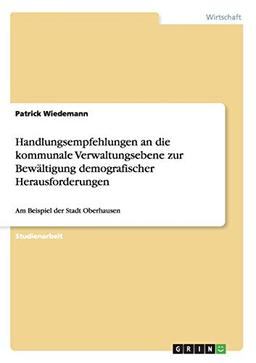 Handlungsempfehlungen an die kommunale Verwaltungsebene zur Bewältigung demografischer Herausforderungen: Am Beispiel der Stadt Oberhausen