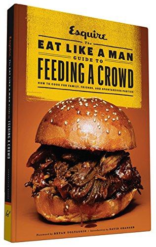 The Eat Like a Man Guide to Feeding a Crowd: Food and Drink for Family, Friends, and Drop-Ins