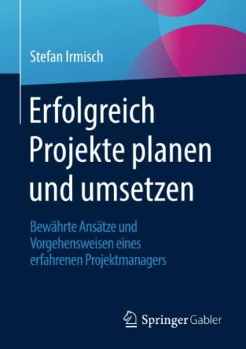 Erfolgreich Projekte planen und umsetzen: Bewährte Ansätze und Vorgehensweisen eines erfahrenen Projektmanagers