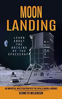 Moon Landing: Learn About the Origins of the Spacecraft (An Impartial Investigation Into the Apollo Moon Landings)