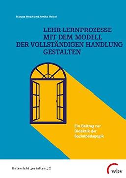 Lehr-Lernprozesse mit dem Modell der vollständigen Handlung gestalten: Ein Beitrag zur Didaktik der Sozialpädagogik (Unterricht gestalten)