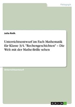 Unterrichtsentwurf im Fach Mathematik für Klasse 3/4. "Rechengeschichten" ¿ Die Welt mit der Mathe-Brille sehen