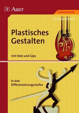 Plastisches Gestalten, Band 3: Holz und Gips, über 35 Kunstprojekte in drei Differenzierungsstufen (5. bis 13. Klasse) (Plastisches Gestalten Sekundarstufe)