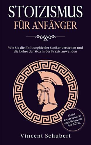 STOIZISMUS FÜR ANFÄNGER: Wie Sie die Philosophie der Stoiker verstehen und die Lehre der Stoa in der Praxis anwenden - Mehr Gelassenheit und Resilienz im Alltag