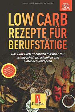 Low Carb für Berufstätige: Das Low Carb Kochbuch mit über 150 schmackhaften, schnellen und einfachen Rezepten!  (Inl. Einkaufsliste und Ernährungsplan zum Nachmachen)