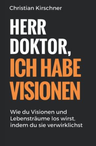 Herr Doktor, ich habe Visionen: Wie du Visionen und Lebensträume los wirst, indem du sie verwirklichst