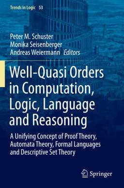 Well-Quasi Orders in Computation, Logic, Language and Reasoning: A Unifying Concept of Proof Theory, Automata Theory, Formal Languages and Descriptive Set Theory (Trends in Logic, Band 53)