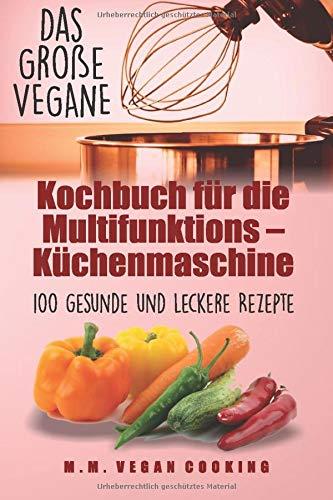 Das Große VEGANE Kochbuch für die Multifunktions – Küchenmaschine: 100 gesunde und leckere Rezepte