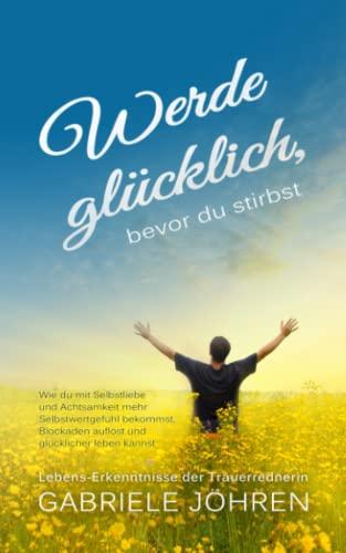 Werde glücklich, bevor du stirbst: Wie du mit Selbstliebe und Achtsamkeit mehr Selbstwertgefühl bekommst, Blockaden auflöst und glücklicher leben kannst